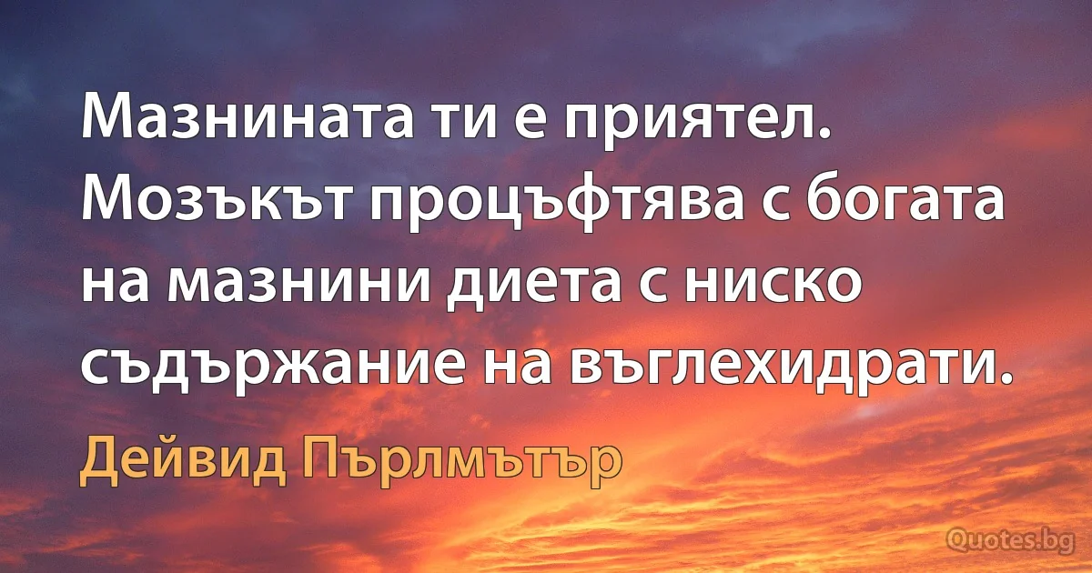 Мазнината ти е приятел. Мозъкът процъфтява с богата на мазнини диета с ниско съдържание на въглехидрати. (Дейвид Пърлмътър)