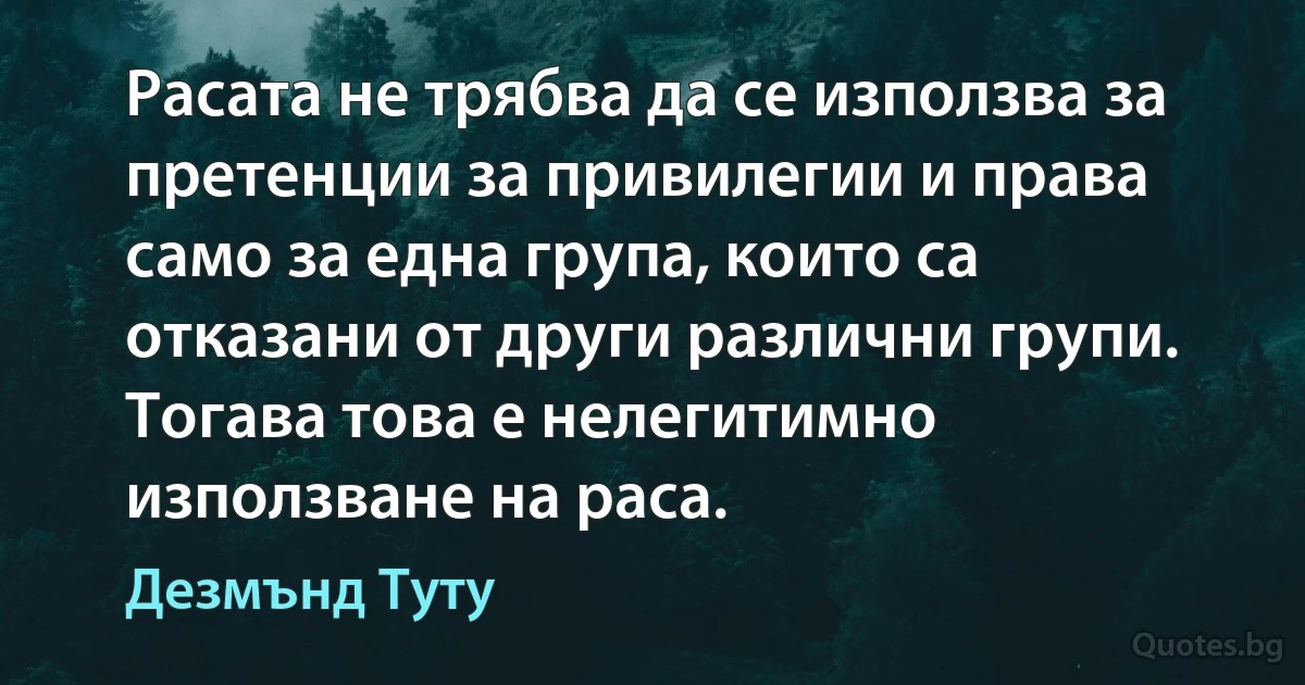 Расата не трябва да се използва за претенции за привилегии и права само за една група, които са отказани от други различни групи. Тогава това е нелегитимно използване на раса. (Дезмънд Туту)