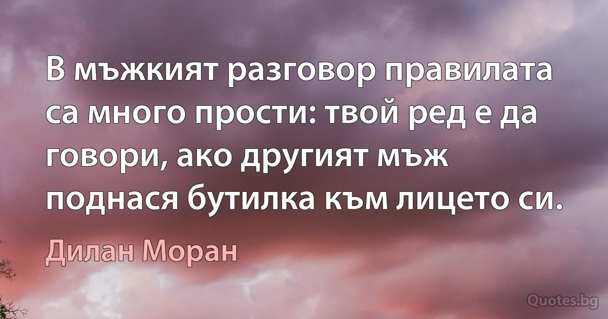 В мъжкият разговор правилата са много прости: твой ред е да говори, ако другият мъж поднася бутилка към лицето си. (Дилан Моран)