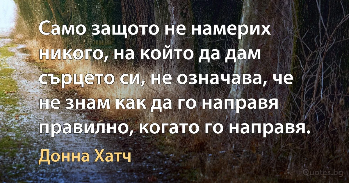 Само защото не намерих никого, на който да дам сърцето си, не означава, че не знам как да го направя правилно, когато го направя. (Донна Хатч)