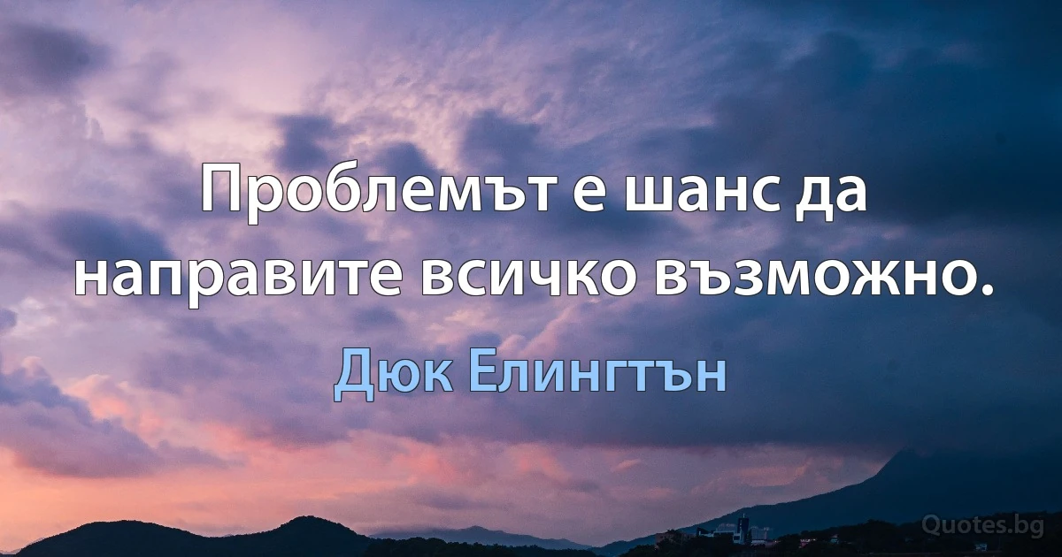 Проблемът е шанс да направите всичко възможно. (Дюк Елингтън)