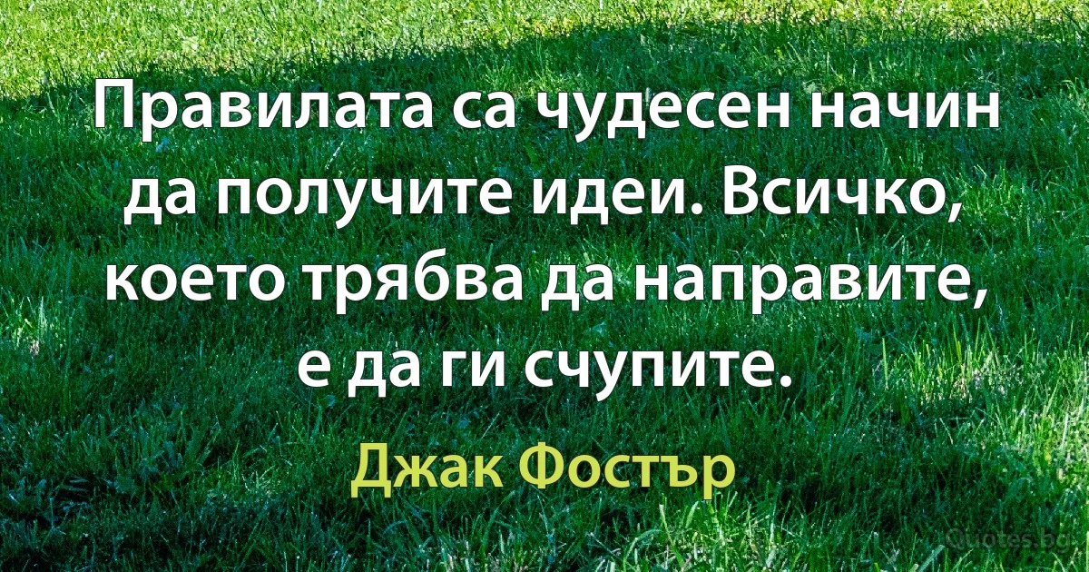 Правилата са чудесен начин да получите идеи. Всичко, което трябва да направите, е да ги счупите. (Джак Фостър)