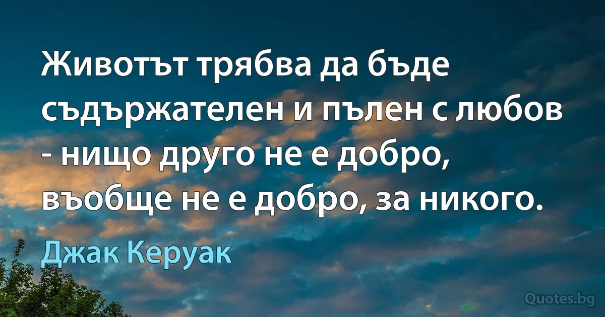 Животът трябва да бъде съдържателен и пълен с любов - нищо друго не е добро, въобще не е добро, за никого. (Джак Керуак)