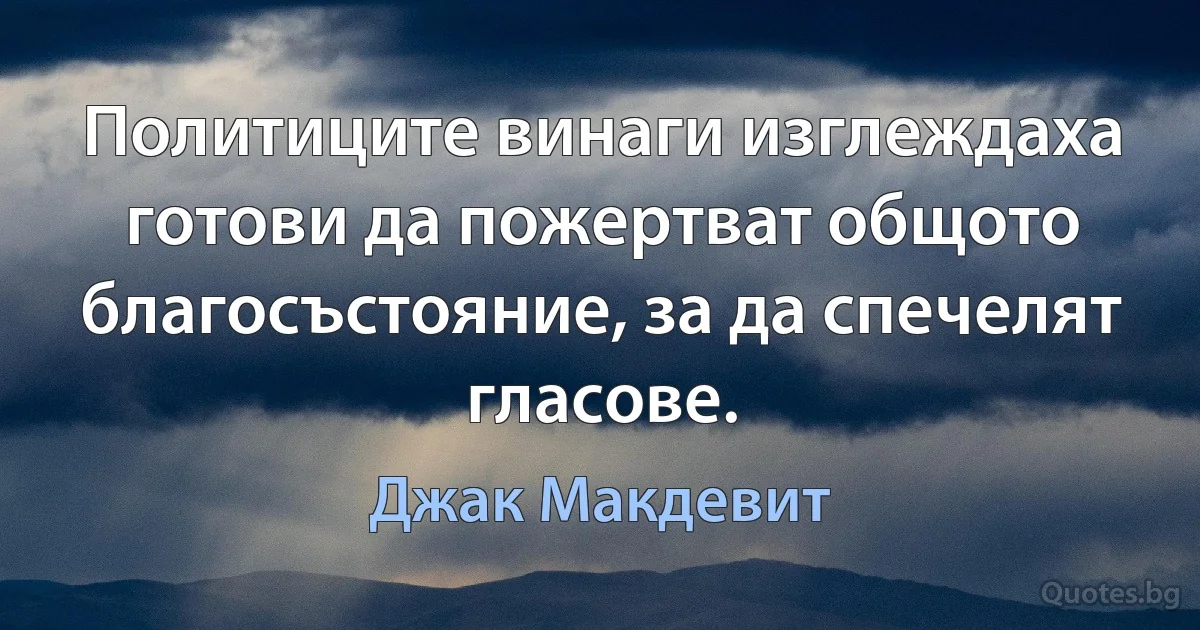 Политиците винаги изглеждаха готови да пожертват общото благосъстояние, за да спечелят гласове. (Джак Макдевит)