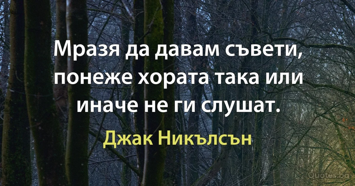 Мразя да давам съвети, понеже хората така или иначе не ги слушат. (Джак Никълсън)