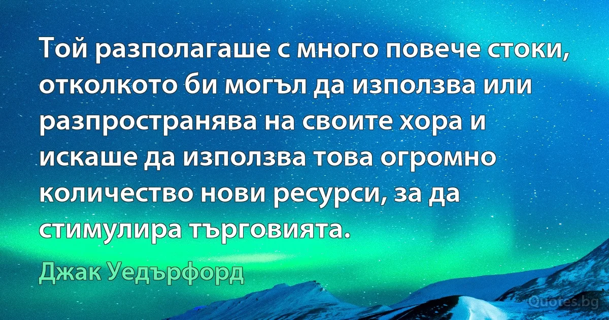 Той разполагаше с много повече стоки, отколкото би могъл да използва или разпространява на своите хора и искаше да използва това огромно количество нови ресурси, за да стимулира търговията. (Джак Уедърфорд)