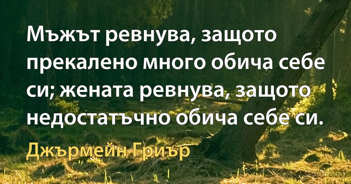 Мъжът ревнува, защото прекалено много обича себе си; жената ревнува, защото недостатъчно обича себе си. (Джърмейн Гриър)