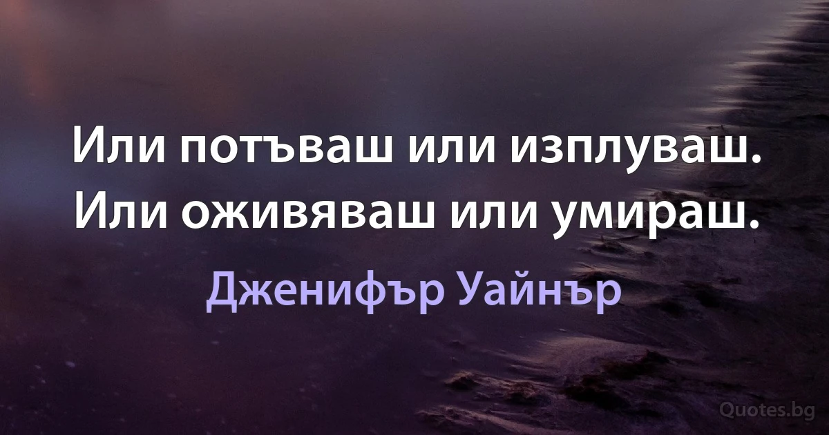 Или потъваш или изплуваш. Или оживяваш или умираш. (Дженифър Уайнър)