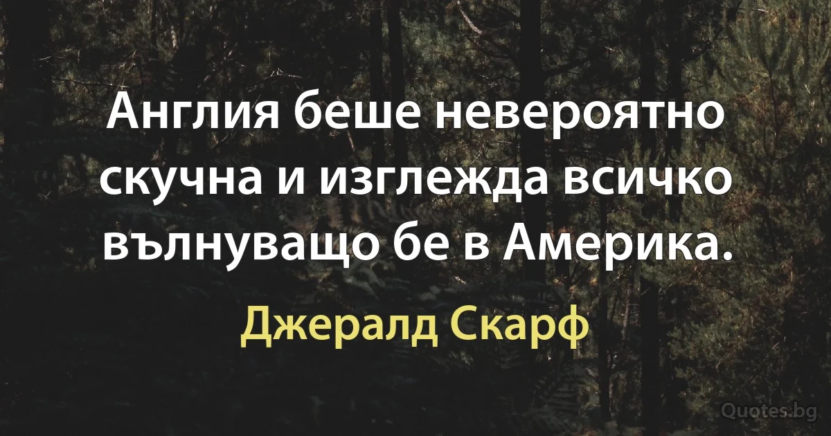 Англия беше невероятно скучна и изглежда всичко вълнуващо бе в Америка. (Джералд Скарф)