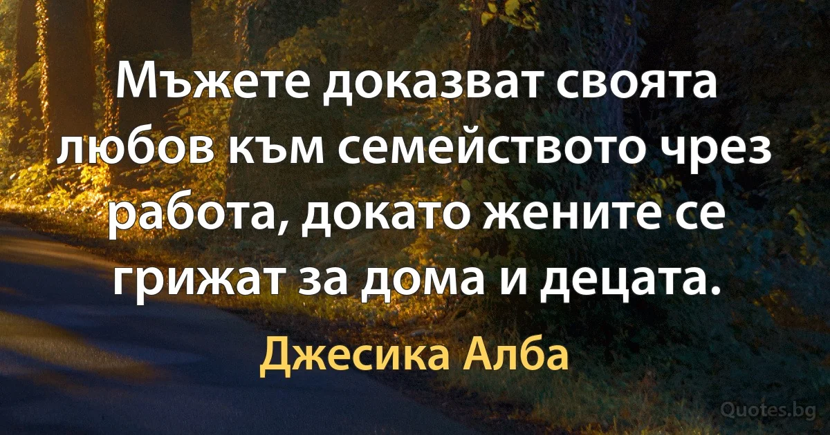 Мъжете доказват своята любов към семейството чрез работа, докато жените се грижат за дома и децата. (Джесика Алба)