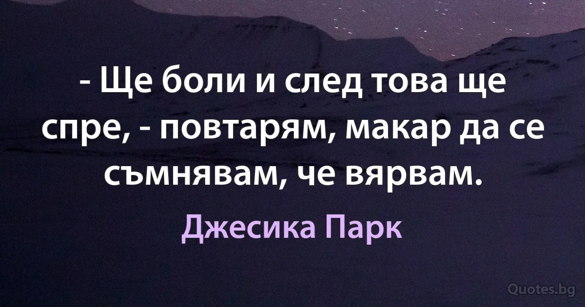 - Ще боли и след това ще спре, - повтарям, макар да се съмнявам, че вярвам. (Джесика Парк)