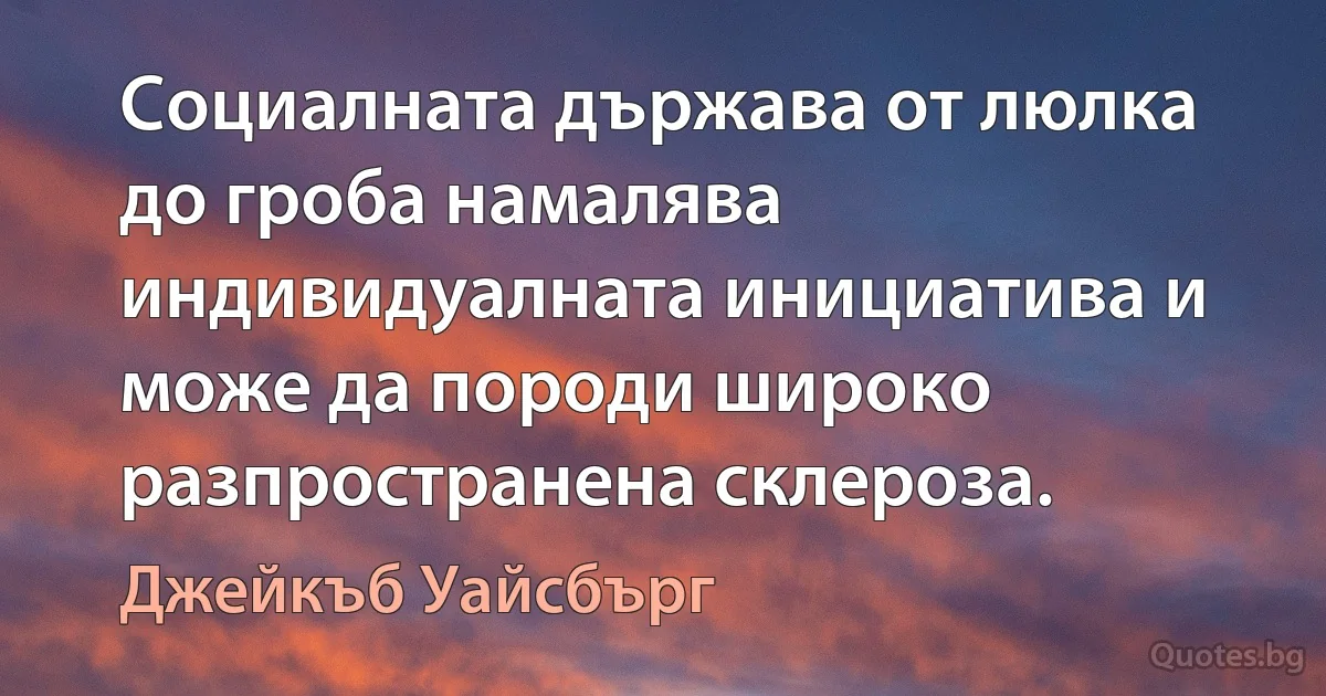 Социалната държава от люлка до гроба намалява индивидуалната инициатива и може да породи широко разпространена склероза. (Джейкъб Уайсбърг)