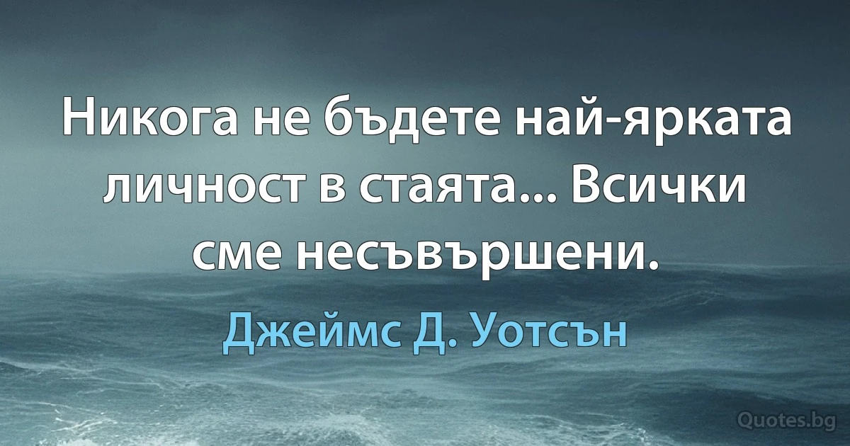 Никога не бъдете най-ярката личност в стаята... Всички сме несъвършени. (Джеймс Д. Уотсън)