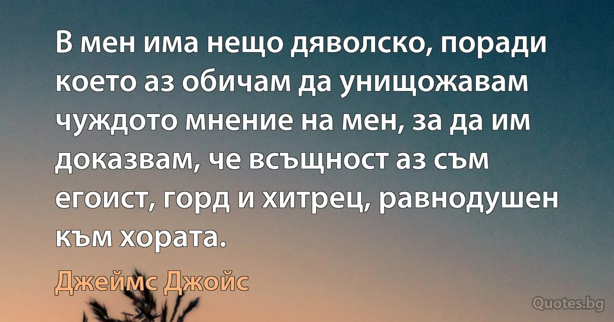 В мен има нещо дяволско, поради което аз обичам да унищожавам чуждото мнение на мен, за да им доказвам, че всъщност аз съм егоист, горд и хитрец, равнодушен към хората. (Джеймс Джойс)