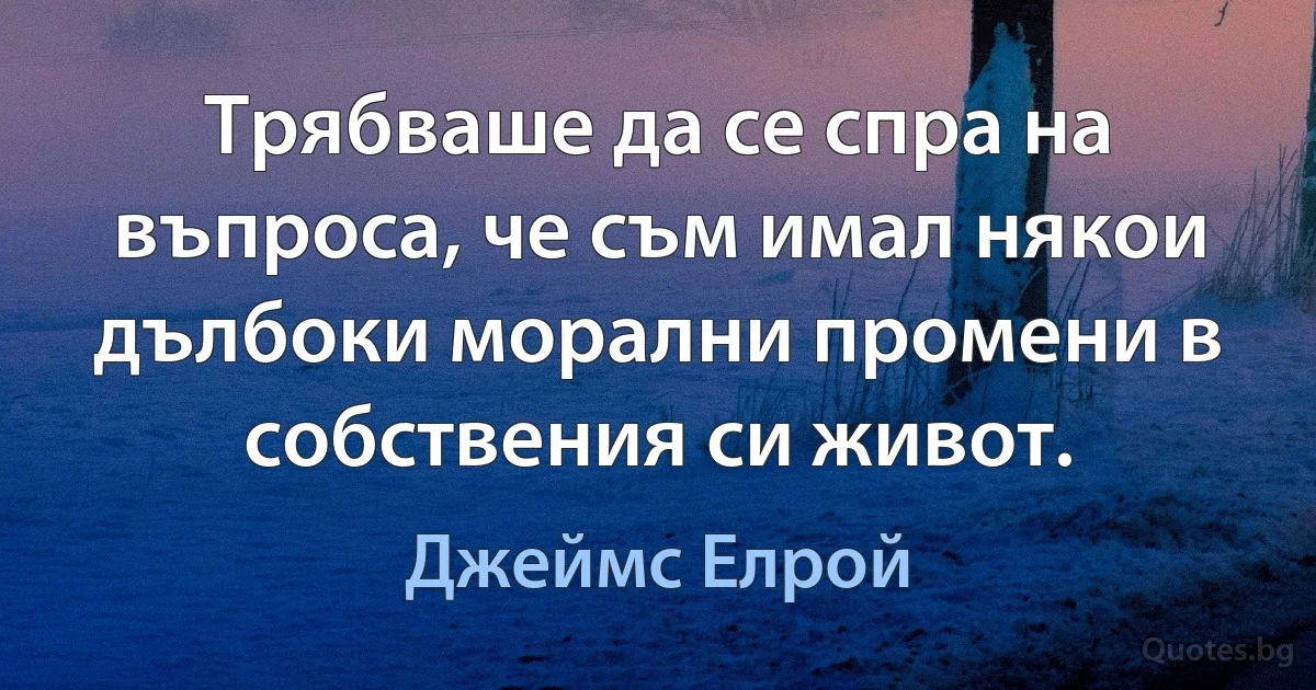 Трябваше да се спра на въпроса, че съм имал някои дълбоки морални промени в собствения си живот. (Джеймс Елрой)