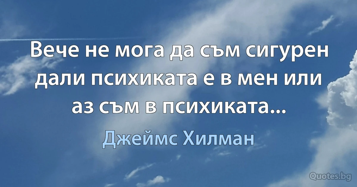 Вече не мога да съм сигурен дали психиката е в мен или аз съм в психиката... (Джеймс Хилман)