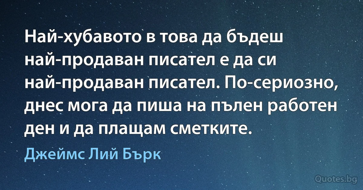 Най-хубавото в това да бъдеш най-продаван писател е да си най-продаван писател. По-сериозно, днес мога да пиша на пълен работен ден и да плащам сметките. (Джеймс Лий Бърк)