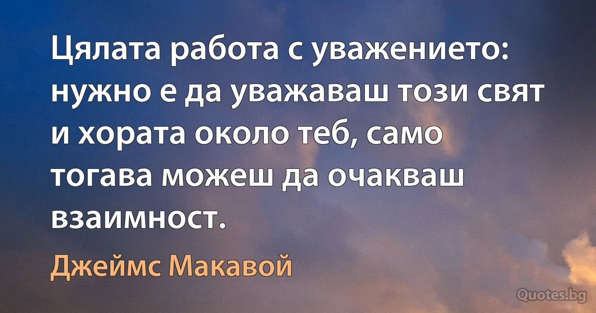 Цялата работа с уважението: нужно е да уважаваш този свят и хората около теб, само тогава можеш да очакваш взаимност. (Джеймс Макавой)