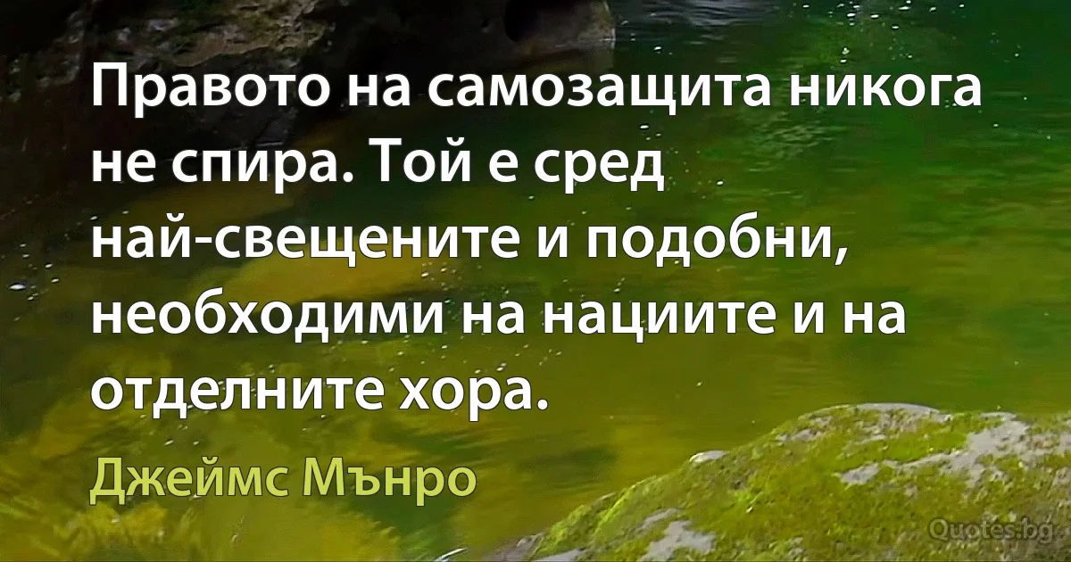 Правото на самозащита никога не спира. Той е сред най-свещените и подобни, необходими на нациите и на отделните хора. (Джеймс Мънро)