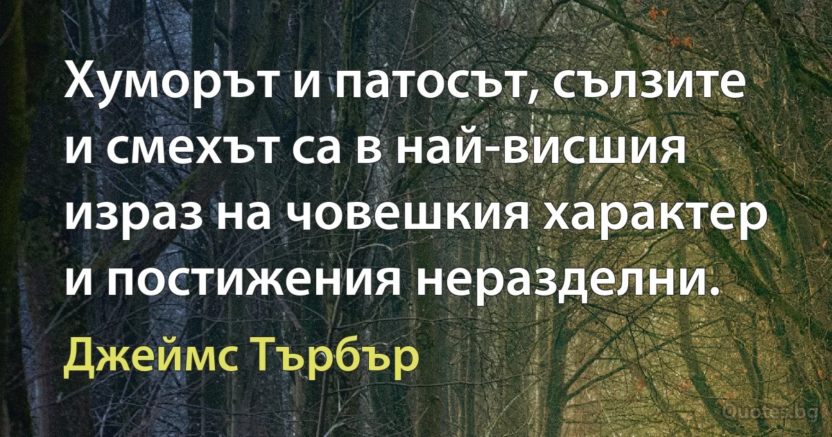 Хуморът и патосът, сълзите и смехът са в най-висшия израз на човешкия характер и постижения неразделни. (Джеймс Търбър)