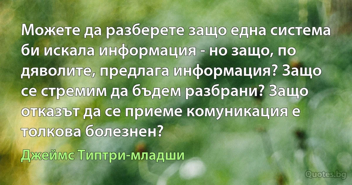 Можете да разберете защо една система би искала информация - но защо, по дяволите, предлага информация? Защо се стремим да бъдем разбрани? Защо отказът да се приеме комуникация е толкова болезнен? (Джеймс Типтри-младши)