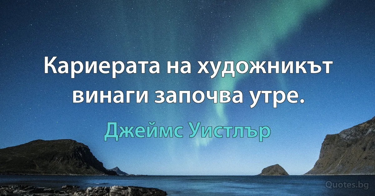 Кариерата на художникът винаги започва утре. (Джеймс Уистлър)