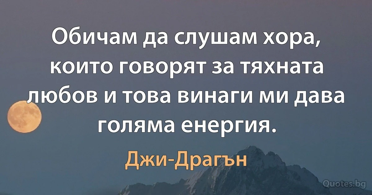 Обичам да слушам хора, които говорят за тяхната любов и това винаги ми дава голяма енергия. (Джи-Драгън)