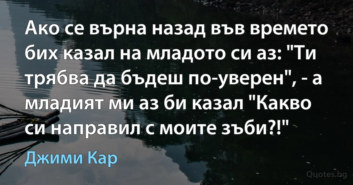 Ако се върна назад във времето бих казал на младото си аз: "Ти трябва да бъдеш по-уверен", - а младият ми аз би казал "Какво си направил с моите зъби?!" (Джими Кар)