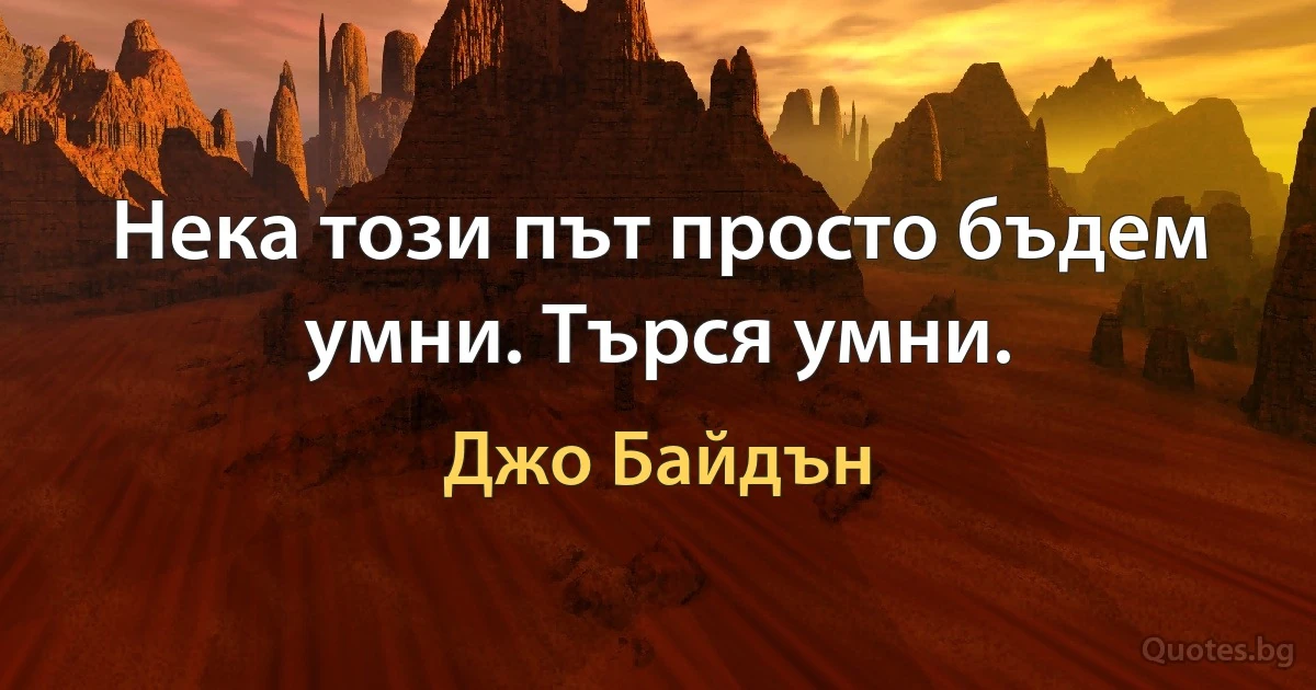 Нека този път просто бъдем умни. Търся умни. (Джо Байдън)