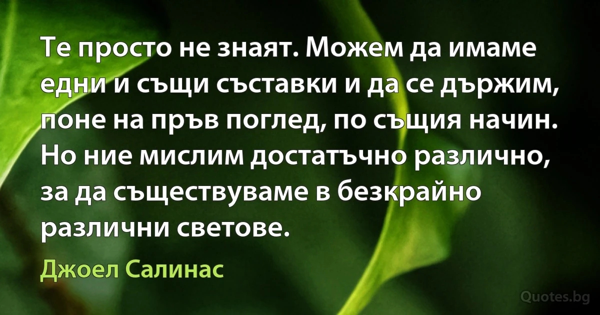 Те просто не знаят. Можем да имаме едни и същи съставки и да се държим, поне на пръв поглед, по същия начин. Но ние мислим достатъчно различно, за да съществуваме в безкрайно различни светове. (Джоел Салинас)