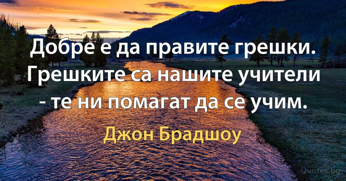 Добре е да правите грешки. Грешките са нашите учители - те ни помагат да се учим. (Джон Брадшоу)