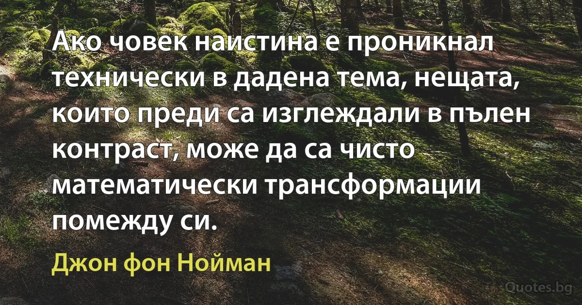 Ако човек наистина е проникнал технически в дадена тема, нещата, които преди са изглеждали в пълен контраст, може да са чисто математически трансформации помежду си. (Джон фон Нойман)