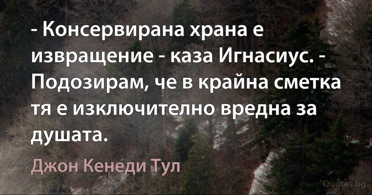 - Консервирана храна е извращение - каза Игнасиус. - Подозирам, че в крайна сметка тя е изключително вредна за душата. (Джон Кенеди Тул)