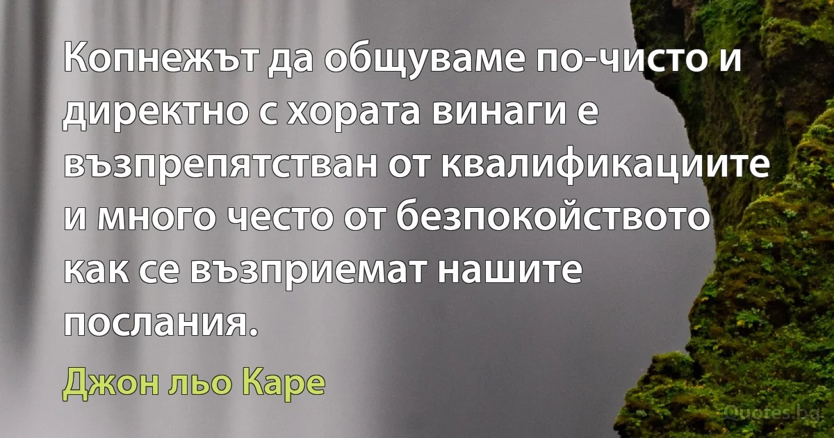 Копнежът да общуваме по-чисто и директно с хората винаги е възпрепятстван от квалификациите и много често от безпокойството как се възприемат нашите послания. (Джон льо Каре)