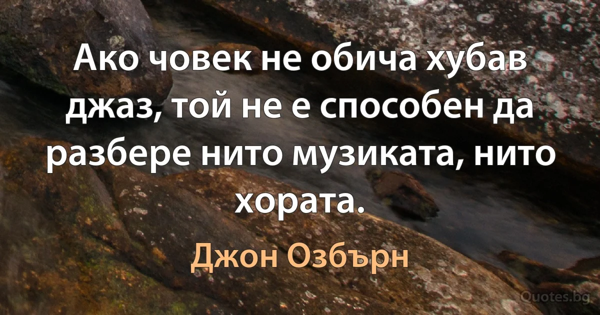 Ако човек не обича хубав джаз, той не е способен да разбере нито музиката, нито хората. (Джон Озбърн)