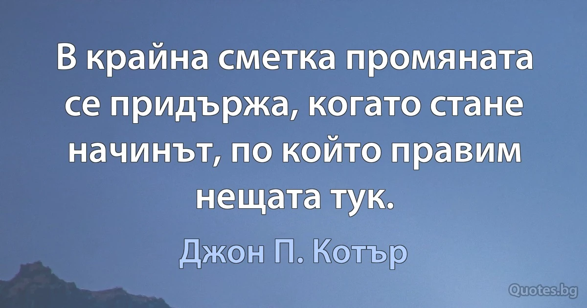 В крайна сметка промяната се придържа, когато стане начинът, по който правим нещата тук. (Джон П. Котър)