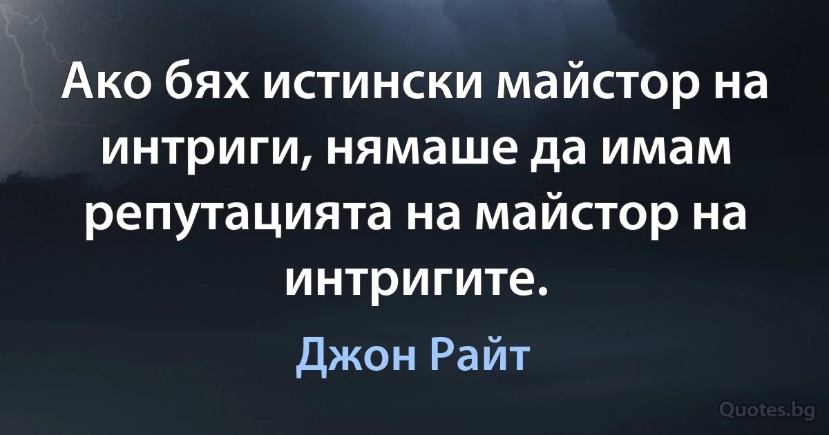 Ако бях истински майстор на интриги, нямаше да имам репутацията на майстор на интригите. (Джон Райт)