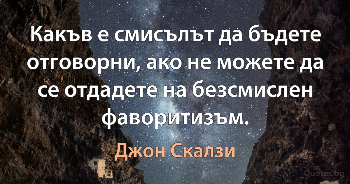 Какъв е смисълът да бъдете отговорни, ако не можете да се отдадете на безсмислен фаворитизъм. (Джон Скалзи)