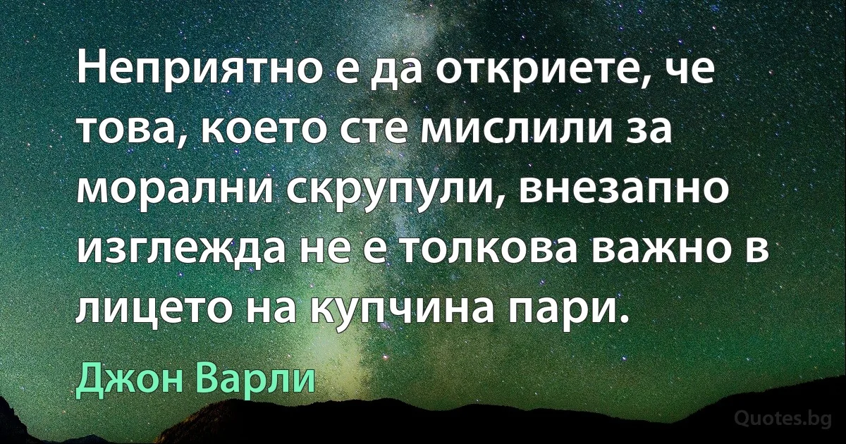 Неприятно е да откриете, че това, което сте мислили за морални скрупули, внезапно изглежда не е толкова важно в лицето на купчина пари. (Джон Варли)