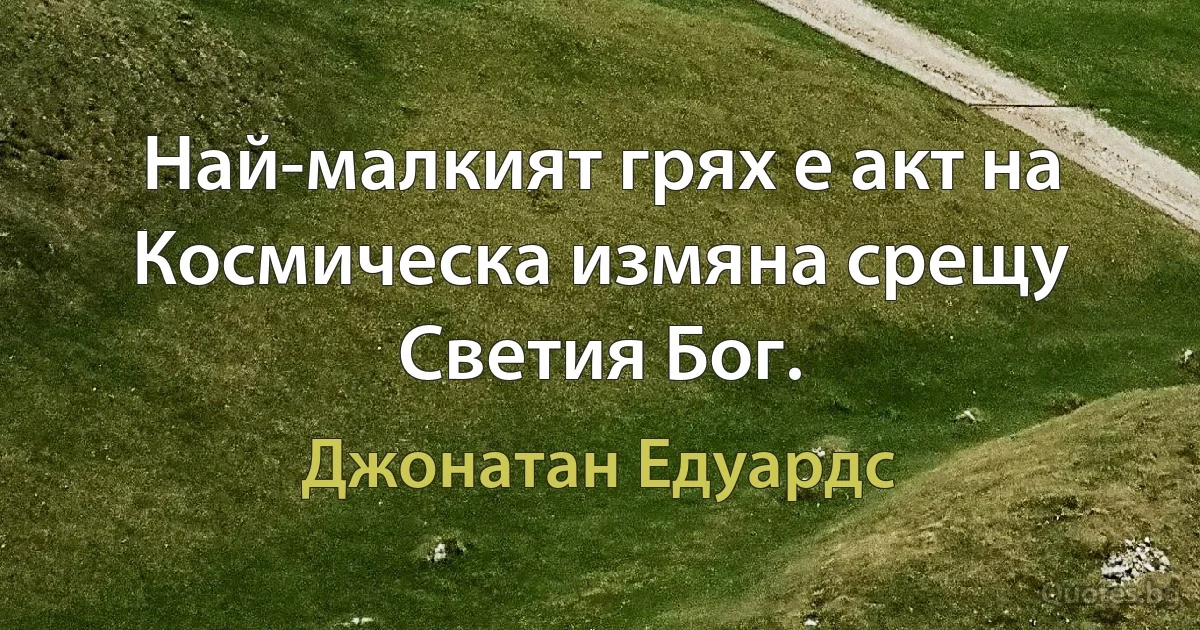 Най-малкият грях е акт на Космическа измяна срещу Светия Бог. (Джонатан Едуардс)