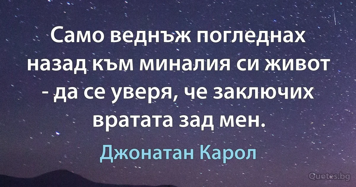 Само веднъж погледнах назад към миналия си живот - да се уверя, че заключих вратата зад мен. (Джонатан Карол)