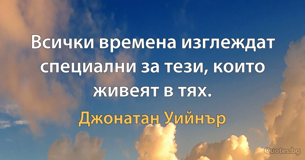 Всички времена изглеждат специални за тези, които живеят в тях. (Джонатан Уийнър)