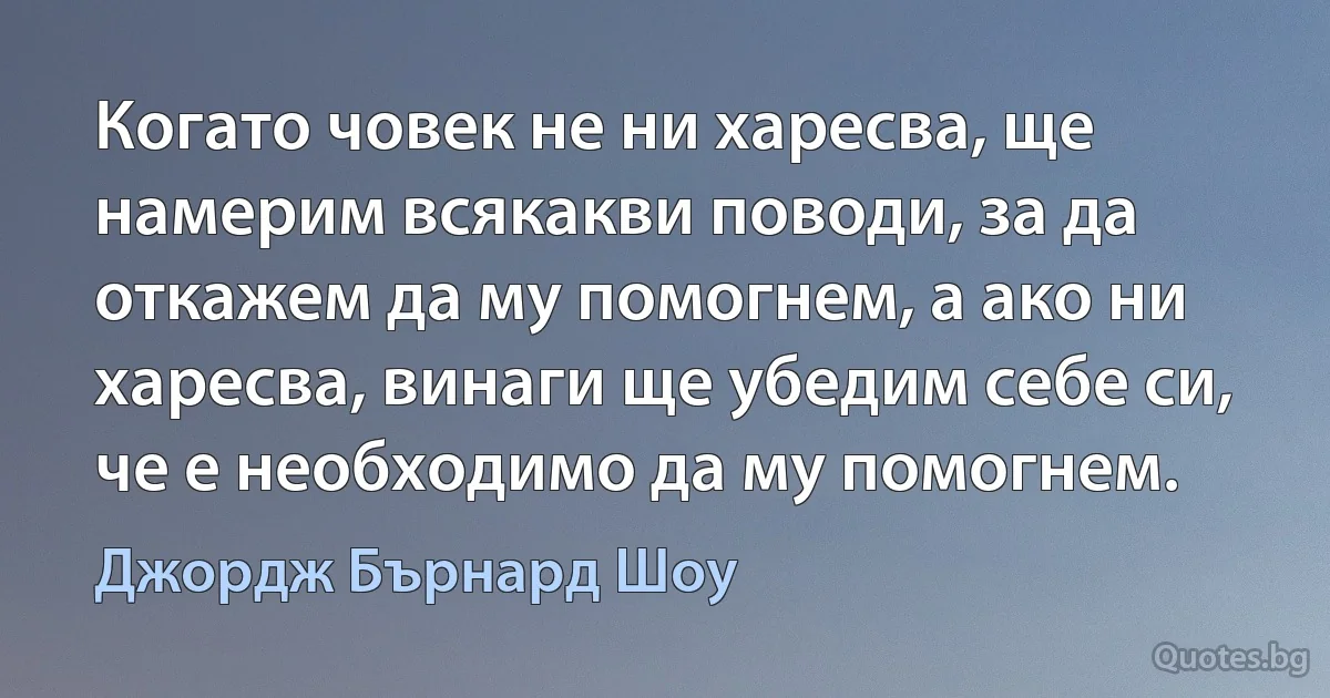 Когато човек не ни харесва, ще намерим всякакви поводи, за да откажем да му помогнем, а ако ни харесва, винаги ще убедим себе си, че е необходимо да му помогнем. (Джордж Бърнард Шоу)