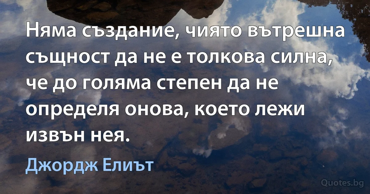 Няма създание, чиято вътрешна същност да не е толкова силна, че до голяма степен да не определя онова, което лежи извън нея. (Джордж Елиът)