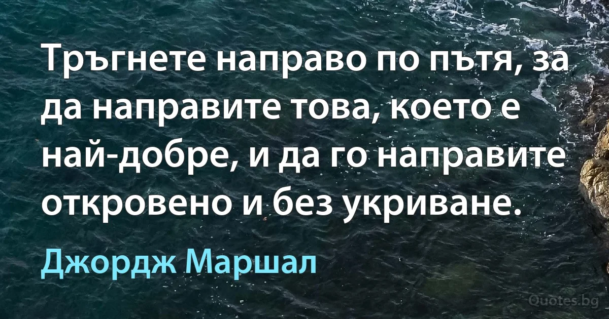 Тръгнете направо по пътя, за да направите това, което е най-добре, и да го направите откровено и без укриване. (Джордж Маршал)