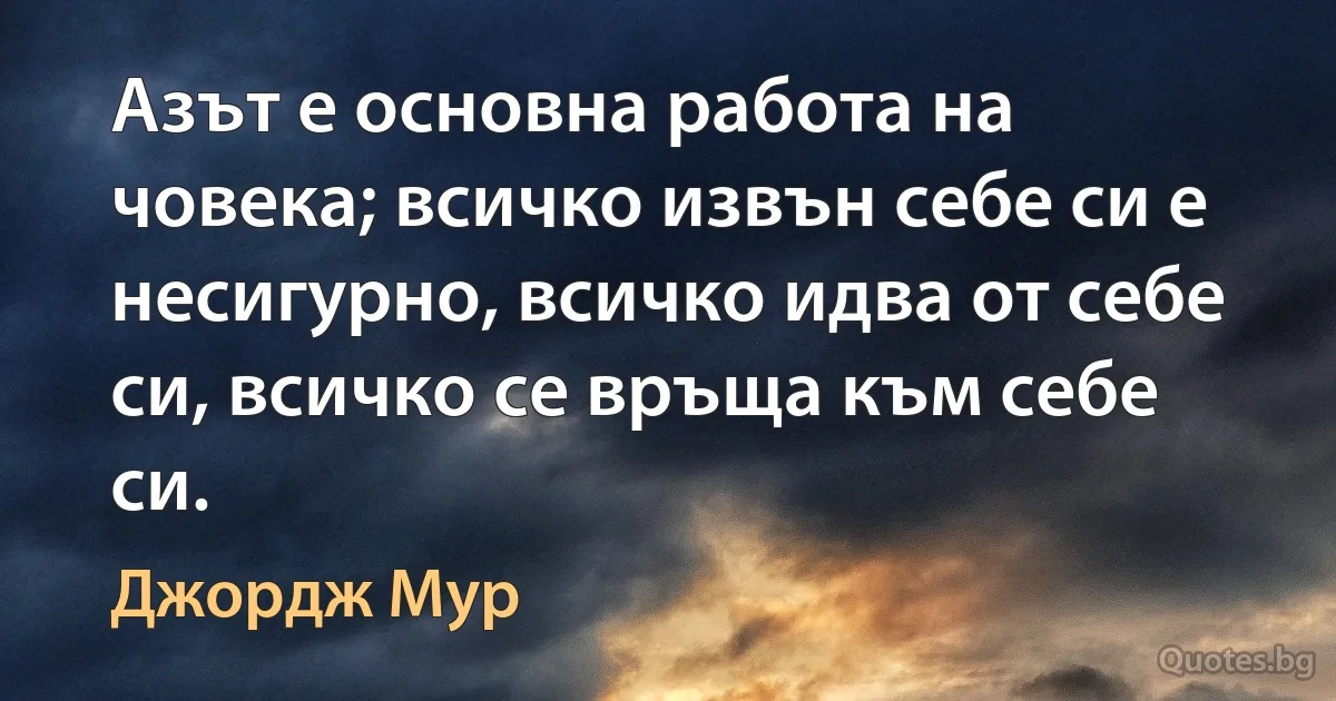 Азът е основна работа на човека; всичко извън себе си е несигурно, всичко идва от себе си, всичко се връща към себе си. (Джордж Мур)