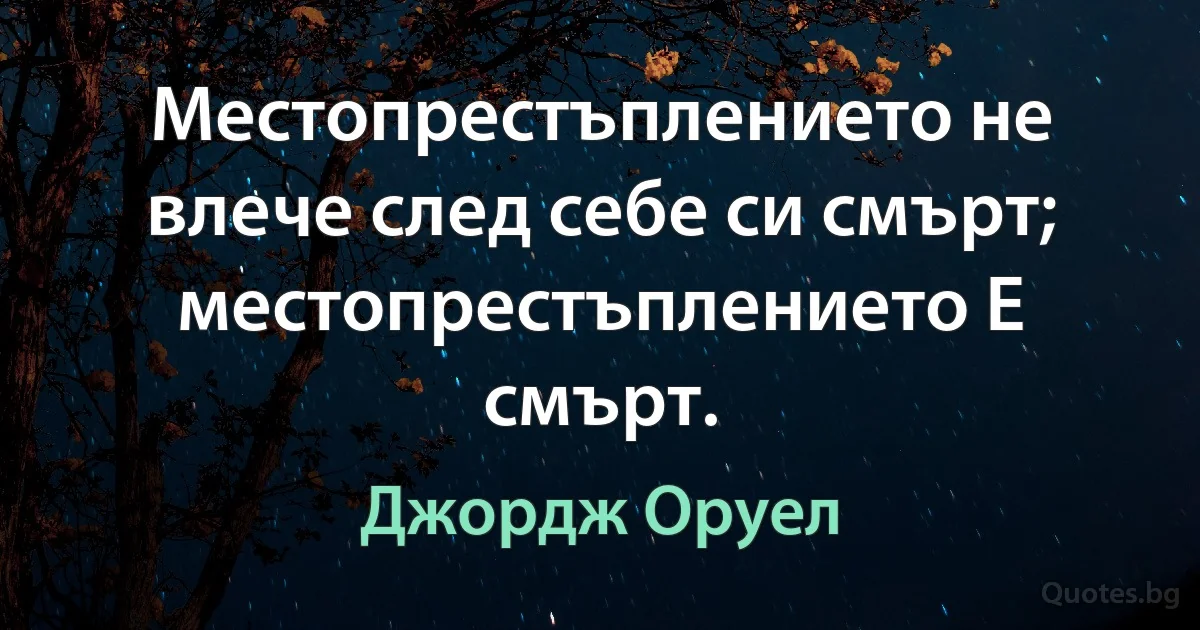 Местопрестъплението не влече след себе си смърт; местопрестъплението Е смърт. (Джордж Оруел)