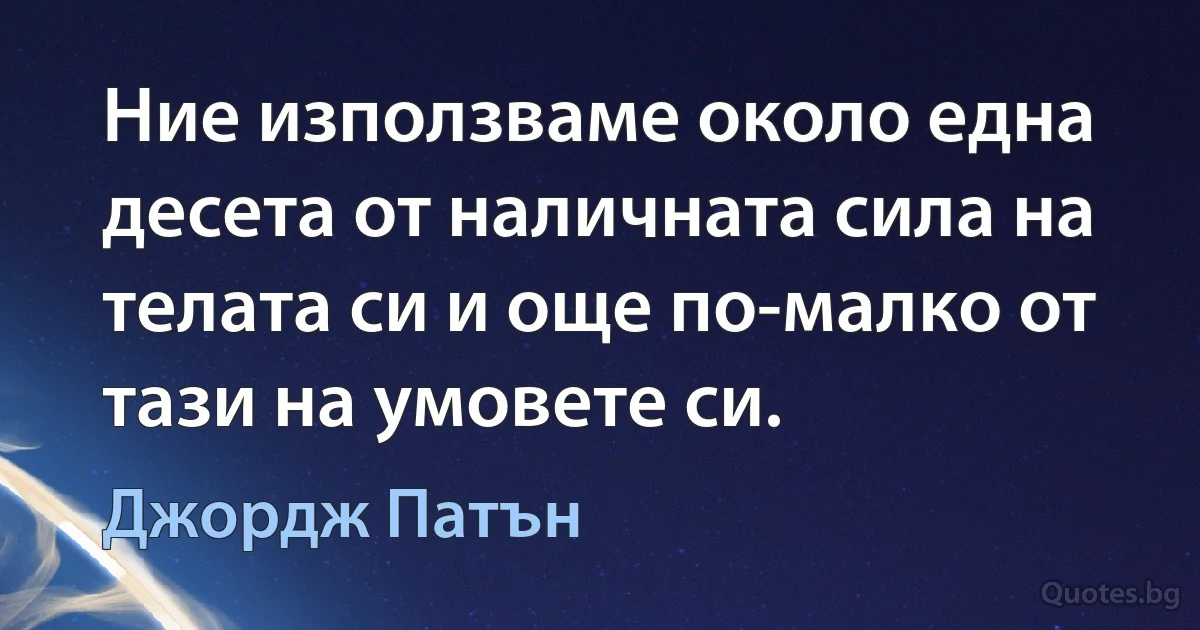 Ние използваме около една десета от наличната сила на телата си и още по-малко от тази на умовете си. (Джордж Патън)