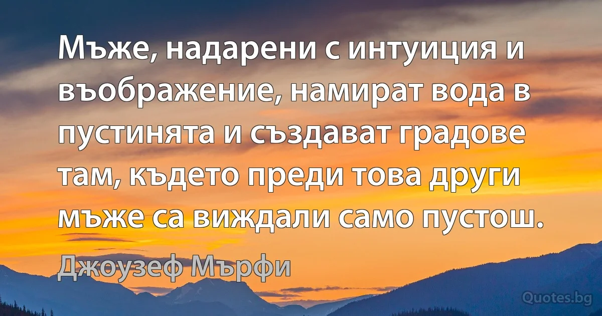 Мъже, надарени с интуиция и въображение, намират вода в пустинята и създават градове там, където преди това други мъже са виждали само пустош. (Джоузеф Мърфи)