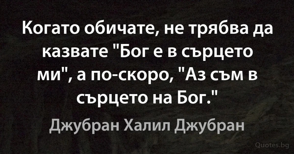 Когато обичате, не трябва да казвате "Бог е в сърцето ми", а по-скоро, "Аз съм в сърцето на Бог." (Джубран Халил Джубран)